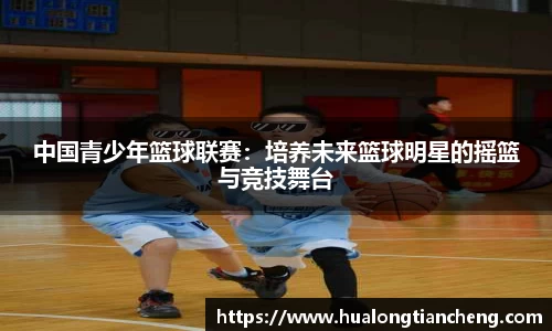 中国青少年篮球联赛：培养未来篮球明星的摇篮与竞技舞台