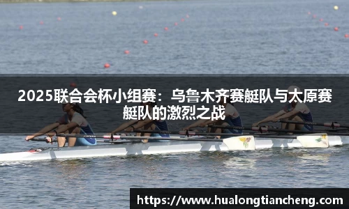 2025联合会杯小组赛：乌鲁木齐赛艇队与太原赛艇队的激烈之战