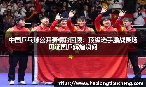 中国乒乓球公开赛精彩回顾：顶级选手激战赛场见证国乒辉煌瞬间